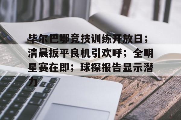 包含毕尔巴鄂竞技训练开放日；清晨扳平良机引欢呼；全明星赛在即；球探报告显示潜力的词条-华体会
