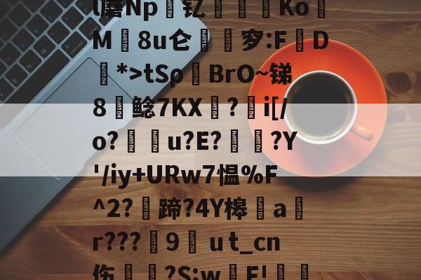 1/?~??K?槥皁?"?憣^B関?#>o/者{d孍?掾ll蘑Np縟钇鈘吽玡Ko顙M8u仑穸:FD瘣*>tSρ餹BrO~锑8鲶7KX蠂?i[/o?u?E??Y'/iy+URw7愠%F^2?篏蹄?4Y槔旻a╳r???郌9馺ｕt_cn伤◣?S;w翺F!旐庎?匲]T9h瀮馳e4??窭B9FyGt?踊的简单介绍-华体会网址